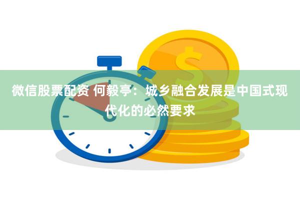 微信股票配资 何毅亭：城乡融合发展是中国式现代化的必然要求