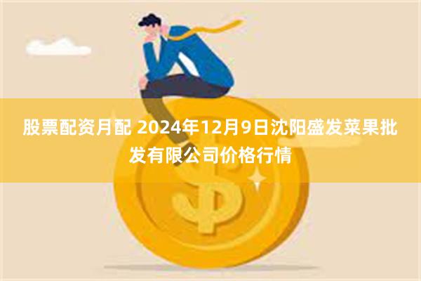 股票配资月配 2024年12月9日沈阳盛发菜果批发有限公司价格行情