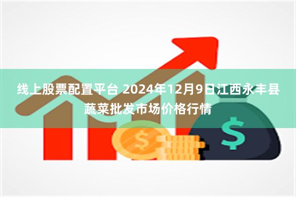 线上股票配置平台 2024年12月9日江西永丰县蔬菜批发市场价格行情