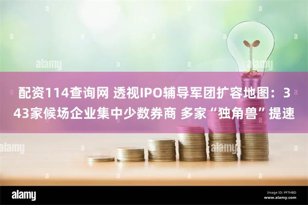 配资114查询网 透视IPO辅导军团扩容地图：343家候场企业集中少数券商 多家“独角兽”提速