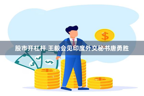 股市开杠杆 王毅会见印度外交秘书唐勇胜