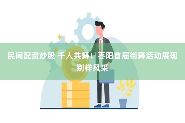 民间配资炒股 千人共舞！枣阳首届街舞活动展现别样风采