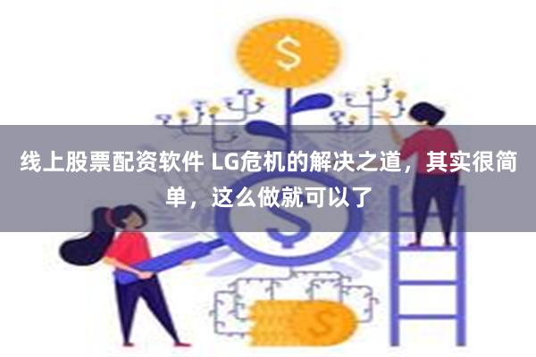 线上股票配资软件 LG危机的解决之道，其实很简单，这么做就可以了