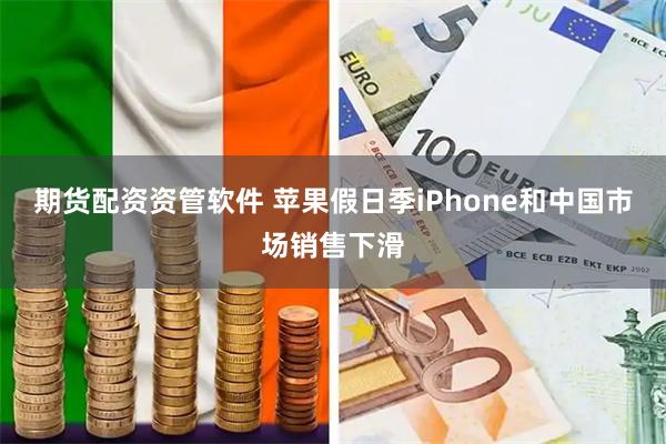 期货配资资管软件 苹果假日季iPhone和中国市场销售下滑