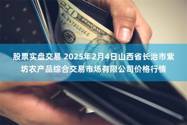 股票实盘交易 2025年2月4日山西省长治市紫坊农产品综合交易市场有限公司价格行情