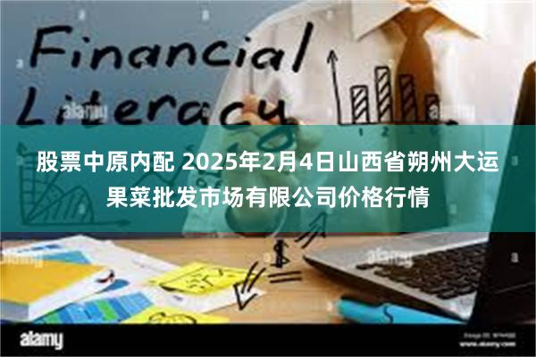 股票中原内配 2025年2月4日山西省朔州大运果菜批发市场有限公司价格行情