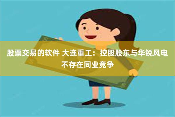 股票交易的软件 大连重工：控股股东与华锐风电不存在同业竞争