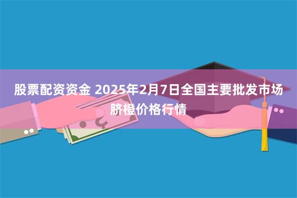 股票配资资金 2025年2月7日全国主要批发市场脐橙价格行情