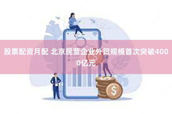 股票配资月配 北京民营企业外贸规模首次突破4000亿元