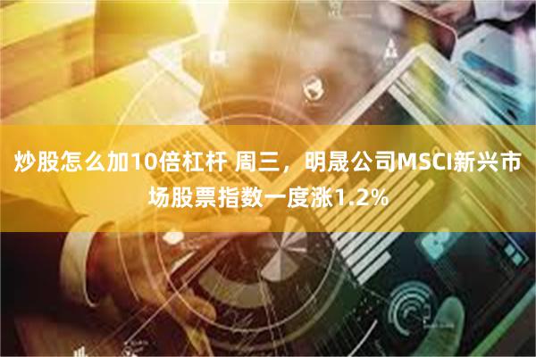 炒股怎么加10倍杠杆 周三，明晟公司MSCI新兴市场股票指数一度涨1.2%