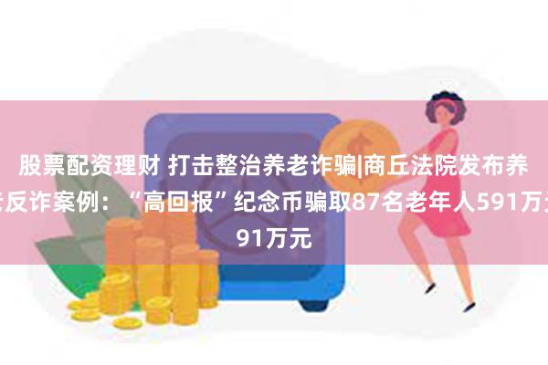 股票配资理财 打击整治养老诈骗|商丘法院发布养老反诈案例：“高回报”纪念币骗取87名老年人591万元