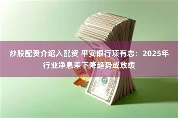 炒股配资介绍入配资 平安银行项有志：2025年行业净息差下降趋势或放缓