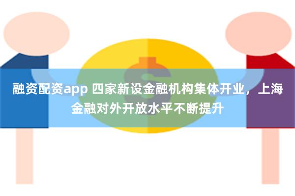 融资配资app 四家新设金融机构集体开业，上海金融对外开放水平不断提升