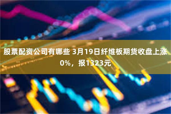 股票配资公司有哪些 3月19日纤维板期货收盘上涨0%，报1323元