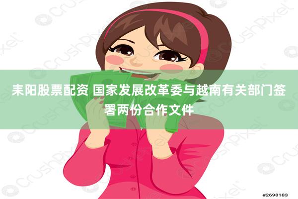 耒阳股票配资 国家发展改革委与越南有关部门签署两份合作文件